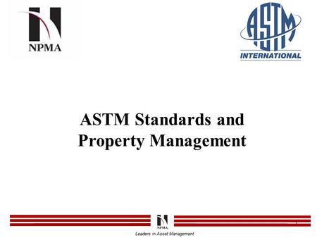 Leaders in Asset Management 1 ASTM Standards and Property Management Leaders in Asset Management.
