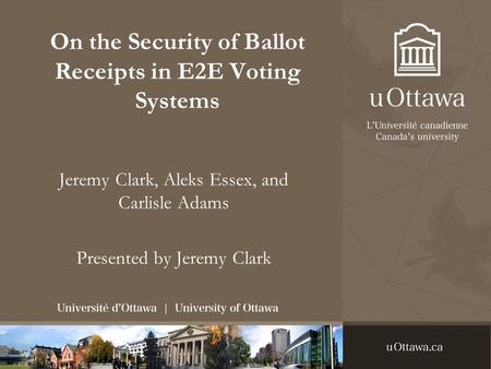 On the Security of Ballot Receipts in E2E Voting Systems Jeremy Clark, Aleks Essex, and Carlisle Adams Presented by Jeremy Clark.
