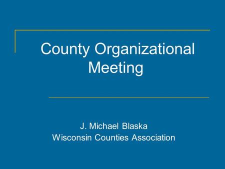 County Organizational Meeting J. Michael Blaska Wisconsin Counties Association.