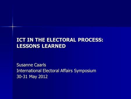 ICT IN THE ELECTORAL PROCESS: LESSONS LEARNED Susanne Caarls International Electoral Affairs Symposium 30-31 May 2012.
