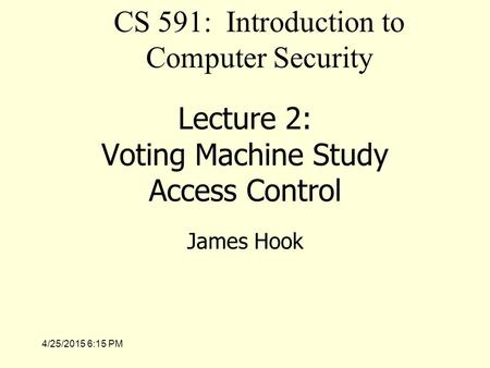 4/25/2015 6:17 PM Lecture 2: Voting Machine Study Access Control James Hook CS 591: Introduction to Computer Security.