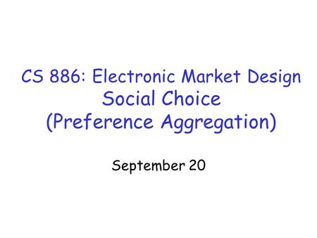 CS 886: Electronic Market Design Social Choice (Preference Aggregation) September 20.