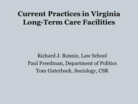Current Practices in Virginia Long-Term Care Facilities Richard J. Bonnie, Law School Paul Freedman, Department of Politics Tom Guterbock, Sociology, CSR.
