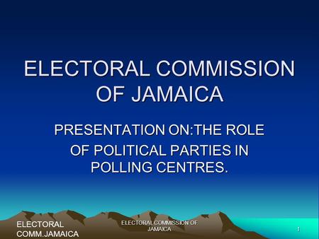 1 ELECTORAL COMMISSION OF JAMAICA PRESENTATION ON:THE ROLE OF POLITICAL PARTIES IN POLLING CENTRES. ELECTORAL COMM.JAMAICA.
