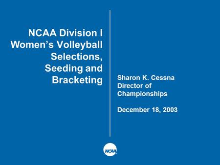 NCAA Division I Women’s Volleyball Selections, Seeding and Bracketing Sharon K. Cessna Director of Championships December 18, 2003.