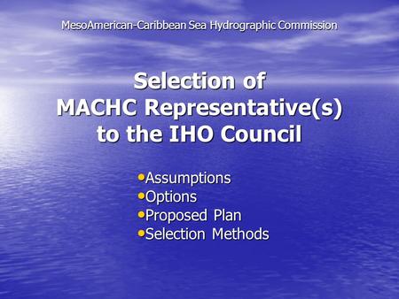 Selection of MACHC Representative(s) to the IHO Council Assumptions Assumptions Options Options Proposed Plan Proposed Plan Selection Methods Selection.