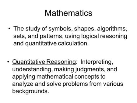 Mathematics The study of symbols, shapes, algorithms, sets, and patterns, using logical reasoning and quantitative calculation. Quantitative Reasoning: