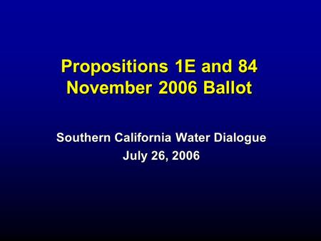 Propositions 1E and 84 November 2006 Ballot Southern California Water Dialogue July 26, 2006.