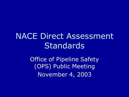 NACE Direct Assessment Standards Office of Pipeline Safety (OPS) Public Meeting November 4, 2003.