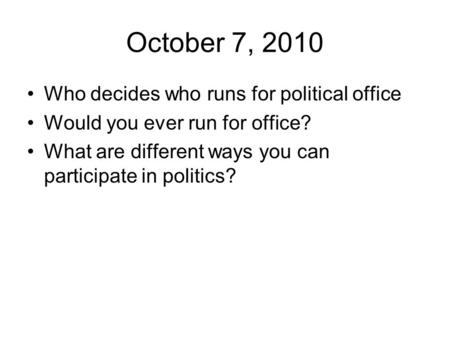 October 7, 2010 Who decides who runs for political office Would you ever run for office? What are different ways you can participate in politics?