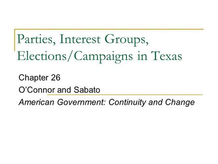 Parties, Interest Groups, Elections/Campaigns in Texas Chapter 26 O’Connor and Sabato American Government: Continuity and Change.