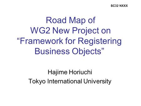 Road Map of WG2 New Project on “Framework for Registering Business Objects” Hajime Horiuchi Tokyo International University SC32 NXXX.