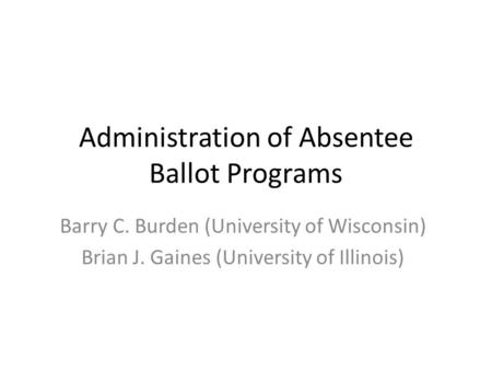 Administration of Absentee Ballot Programs Barry C. Burden (University of Wisconsin) Brian J. Gaines (University of Illinois)