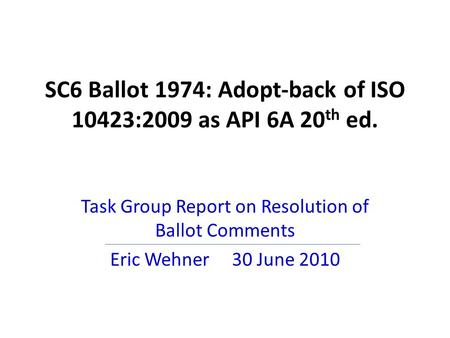 SC6 Ballot 1974: Adopt-back of ISO 10423:2009 as API 6A 20 th ed. Task Group Report on Resolution of Ballot Comments Eric Wehner 30 June 2010.