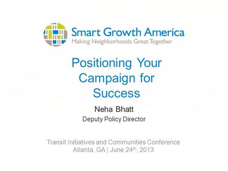 Positioning Your Campaign for Success Neha Bhatt Deputy Policy Director Transit Initiatives and Communities Conference Atlanta, GA | June 24 th, 2013.