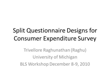Split Questionnaire Designs for Consumer Expenditure Survey Trivellore Raghunathan (Raghu) University of Michigan BLS Workshop December 8-9, 2010.
