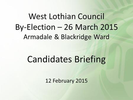 West Lothian Council By-Election – 26 March 2015 Armadale & Blackridge Ward Candidates Briefing 12 February 2015.