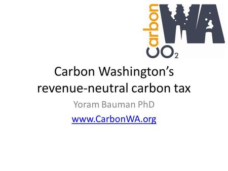 Carbon Washington’s revenue-neutral carbon tax Yoram Bauman PhD www.CarbonWA.org.