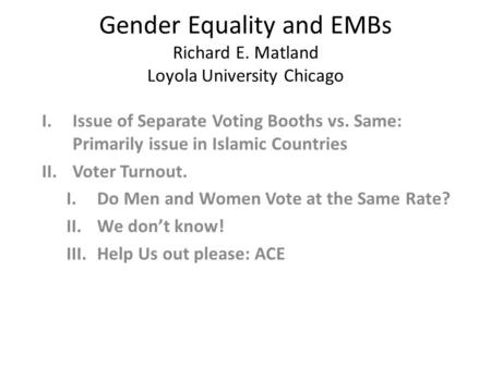 Gender Equality and EMBs Richard E. Matland Loyola University Chicago I.Issue of Separate Voting Booths vs. Same: Primarily issue in Islamic Countries.