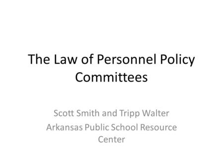 The Law of Personnel Policy Committees Scott Smith and Tripp Walter Arkansas Public School Resource Center.