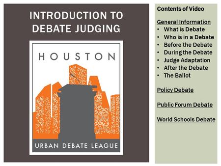 INTRODUCTION TO DEBATE JUDGING Contents of Video General Information What is Debate Who is in a Debate Before the Debate During the Debate Judge Adaptation.