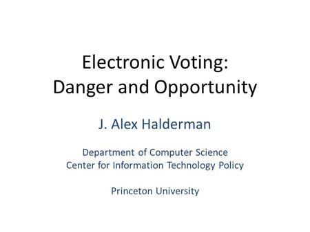 Electronic Voting: Danger and Opportunity J. Alex Halderman Department of Computer Science Center for Information Technology Policy Princeton University.