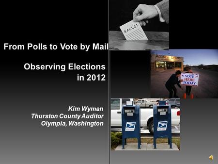 Observing Elections From Polls to Vote by Mail in 2012 Kim Wyman Thurston County Auditor Olympia, Washington.