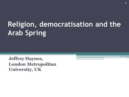 Religion, democratisation and the Arab Spring Jeffrey Haynes, London Metropolitan University, UK 1.