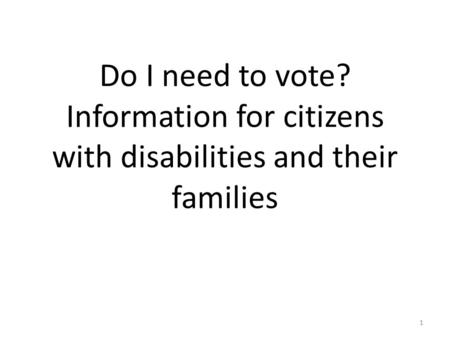 Do I need to vote? Information for citizens with disabilities and their families 1.