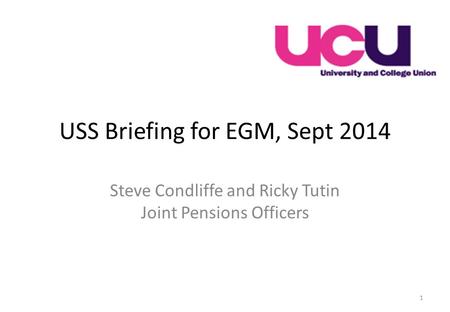 USS Briefing for EGM, Sept 2014 Steve Condliffe and Ricky Tutin Joint Pensions Officers 1.