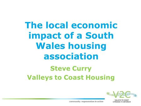 Community regeneration in action The local economic impact of a South Wales housing association Steve Curry Valleys to Coast Housing.
