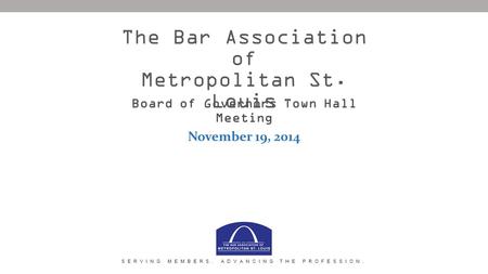 Board of Governors Town Hall Meeting November 19, 2014 The Bar Association of Metropolitan St. Louis SERVING MEMBERS. ADVANCING THE PROFESSION.