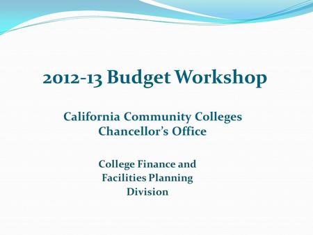 2012-13 Budget Workshop California Community Colleges Chancellor’s Office College Finance and Facilities Planning Division.