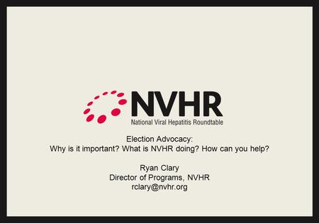 Election Advocacy: Why is it important? What is NVHR doing? How can you help? Ryan Clary Director of Programs, NVHR