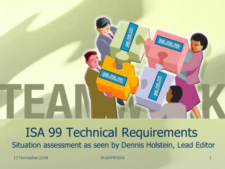 ISA 99 Technical Requirements Situation assessment as seen by Dennis Holstein, Lead Editor 13 November 20081ISA99WG04.