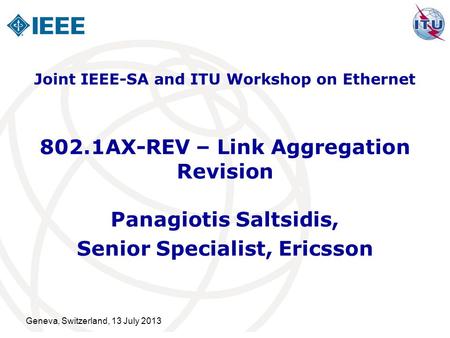 Geneva, Switzerland, 13 July 2013 802.1AX-REV – Link Aggregation Revision Panagiotis Saltsidis, Senior Specialist, Ericsson Joint IEEE-SA and ITU Workshop.
