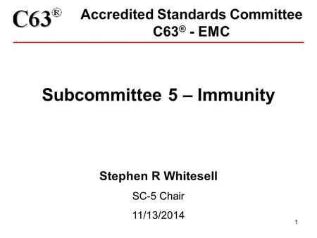 1 Accredited Standards Committee C63 ® - EMC Subcommittee 5 – Immunity Stephen R Whitesell SC-5 Chair 11/13/2014.