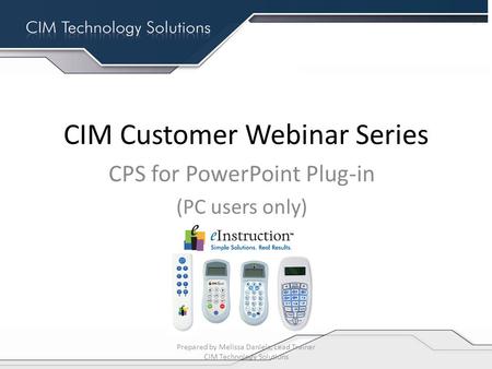CIM Customer Webinar Series CPS for PowerPoint Plug-in (PC users only) Prepared by Melissa Daniels, Lead Trainer CIM Technology Solutions.