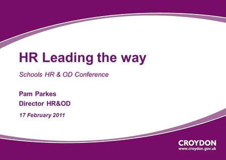 HR Leading the way Schools HR & OD Conference Pam Parkes Director HR&OD 17 February 2011.