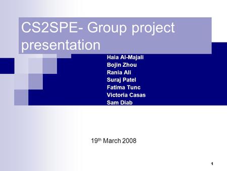 1 CS2SPE- Group project presentation Haia Al-Majali Bojin Zhou Rania Ali Suraj Patel Fatima Tunc Victoria Casas Sam Diab 19 th March 2008.