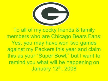 To all of my cocky friends & family members who are Chicago Bears Fans: Yes, you may have won two games against my Packers this year and claim this as.