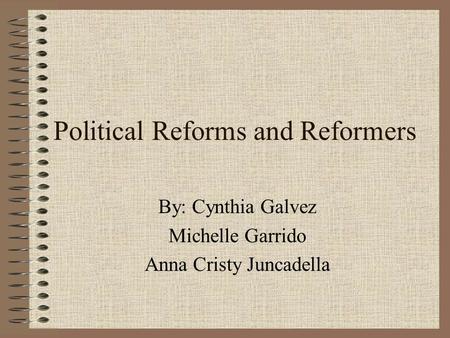 Political Reforms and Reformers By: Cynthia Galvez Michelle Garrido Anna Cristy Juncadella.