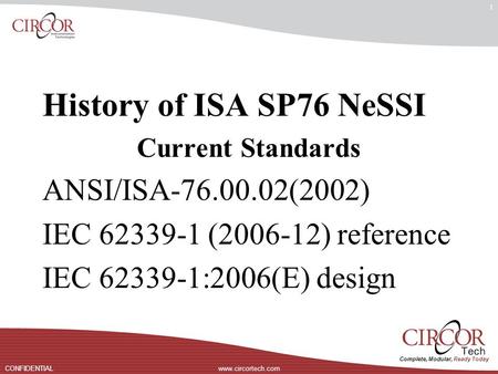 Complete, Modular, Ready Today www.circortech.comCONFIDENTIAL 1 History of ISA SP76 NeSSI Current Standards ANSI/ISA-76.00.02(2002) IEC 62339-1 (2006-12)
