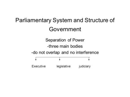 Parliamentary System and Structure of Government Separation of Power -three main bodies -do not overlap and no interference Executive legislative judiciary.