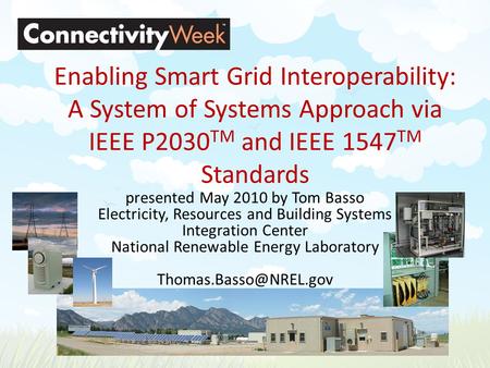 Enabling Smart Grid Interoperability: A System of Systems Approach via IEEE P2030 TM and IEEE 1547 TM Standards presented May 2010 by Tom Basso Electricity,