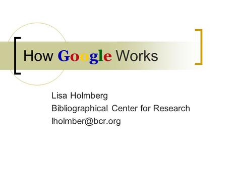 Google How Google Works Lisa Holmberg Bibliographical Center for Research