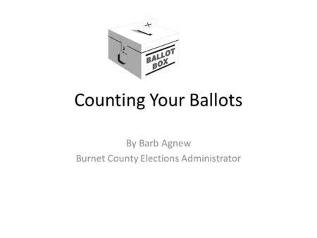 Counting Your Ballots By Barb Agnew Burnet County Elections Administrator.