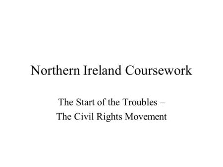 Northern Ireland Coursework The Start of the Troubles – The Civil Rights Movement.