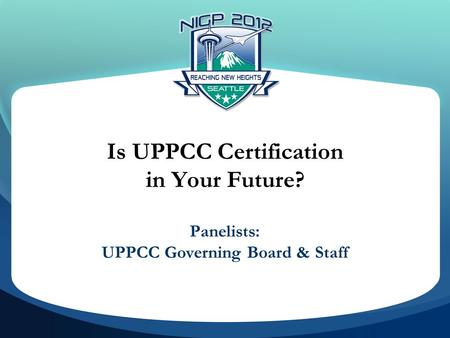 Is UPPCC Certification in Your Future? Panelists: UPPCC Governing Board & Staff.