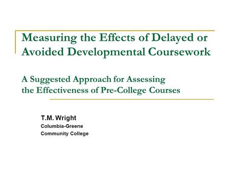 Measuring the Effects of Delayed or Avoided Developmental Coursework A Suggested Approach for Assessing the Effectiveness of Pre-College Courses T.M.